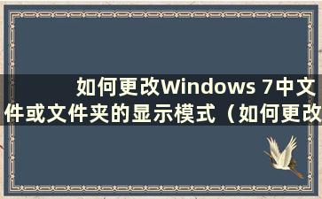 如何更改Windows 7中文件或文件夹的显示模式（如何更改Windows 7中的文件夹样式）